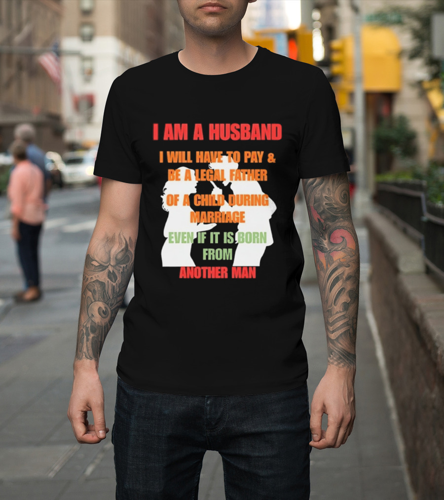 I Am A Husband I Will Have To Pay And Be A Legal Father Of A Child During Marriage Even If It Is Born From Another Man T-Shirt