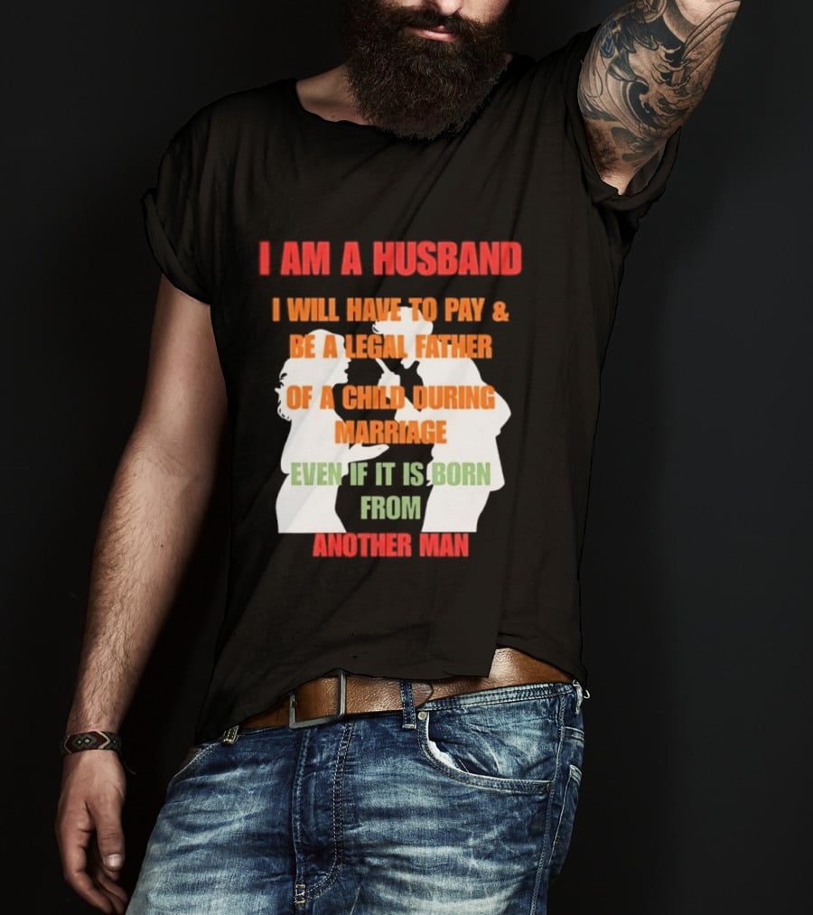 I Am A Husband I Will Have To Pay And Be A Legal Father Of A Child During Marriage Even If It Is Born From Another Man T-Shirt