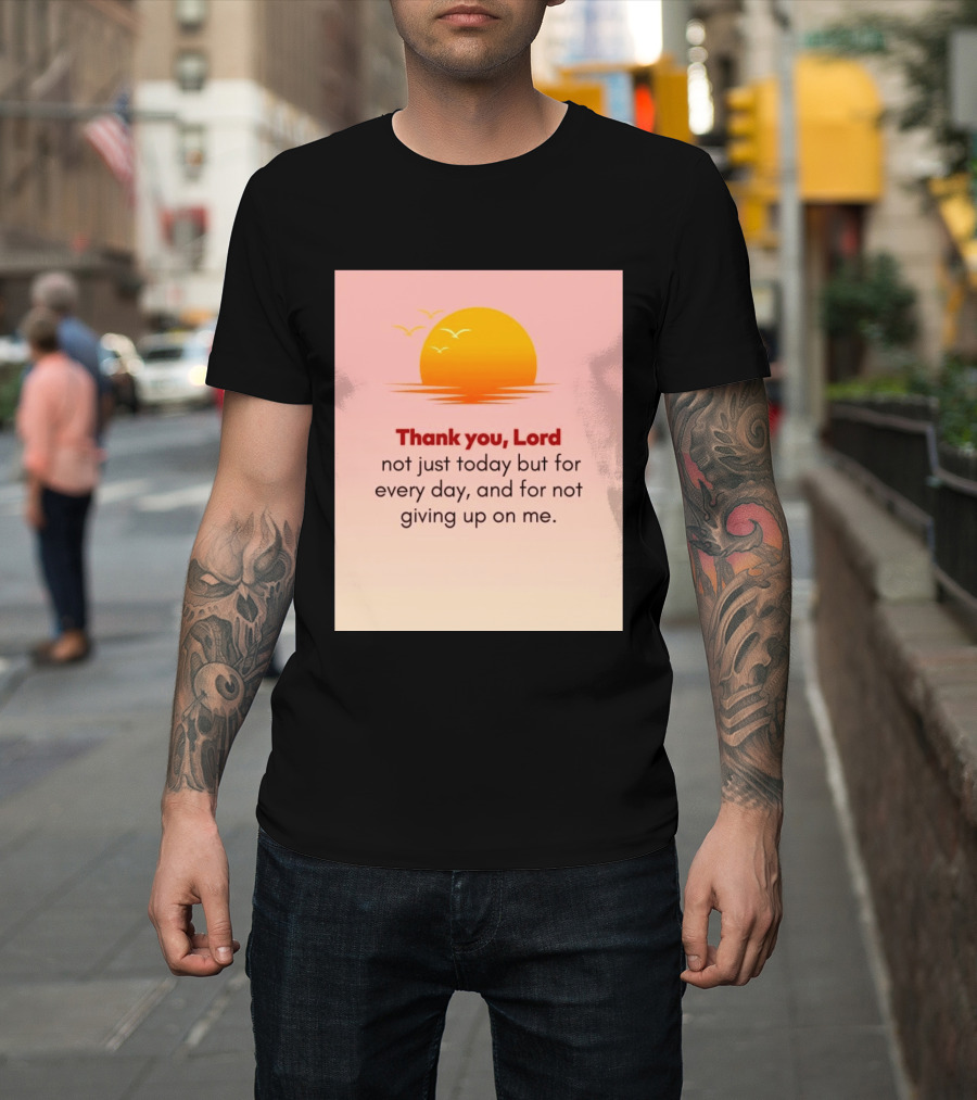 Thank You Lord Sunrise Gratitude Not Just Today But For Every Day And For Not Giving Up On Me T-Shirt