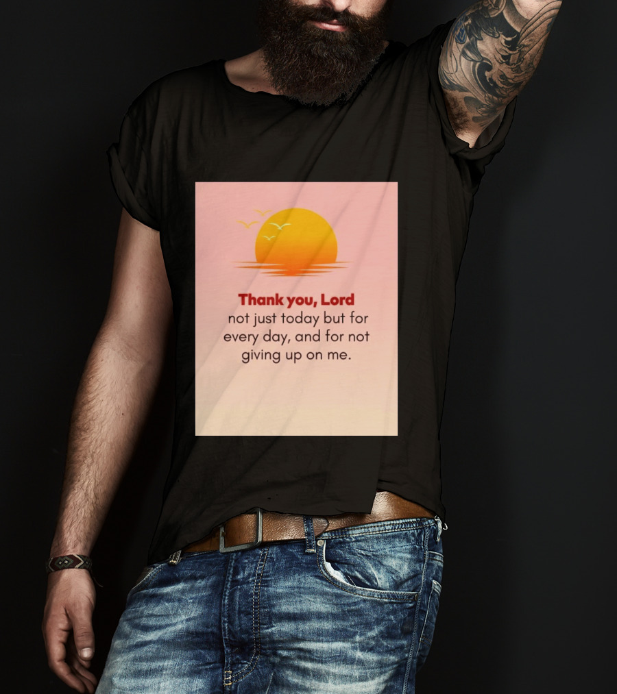 Thank You Lord Sunrise Gratitude Not Just Today But For Every Day And For Not Giving Up On Me T-Shirt