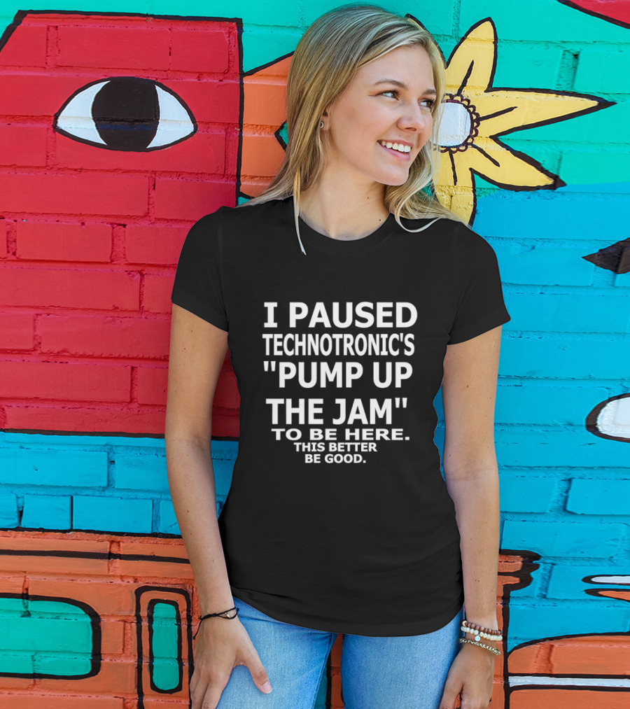 I Paused Technotronic's "Pump Up The Jam" To Be Here This Better Be Good T-Shirt
