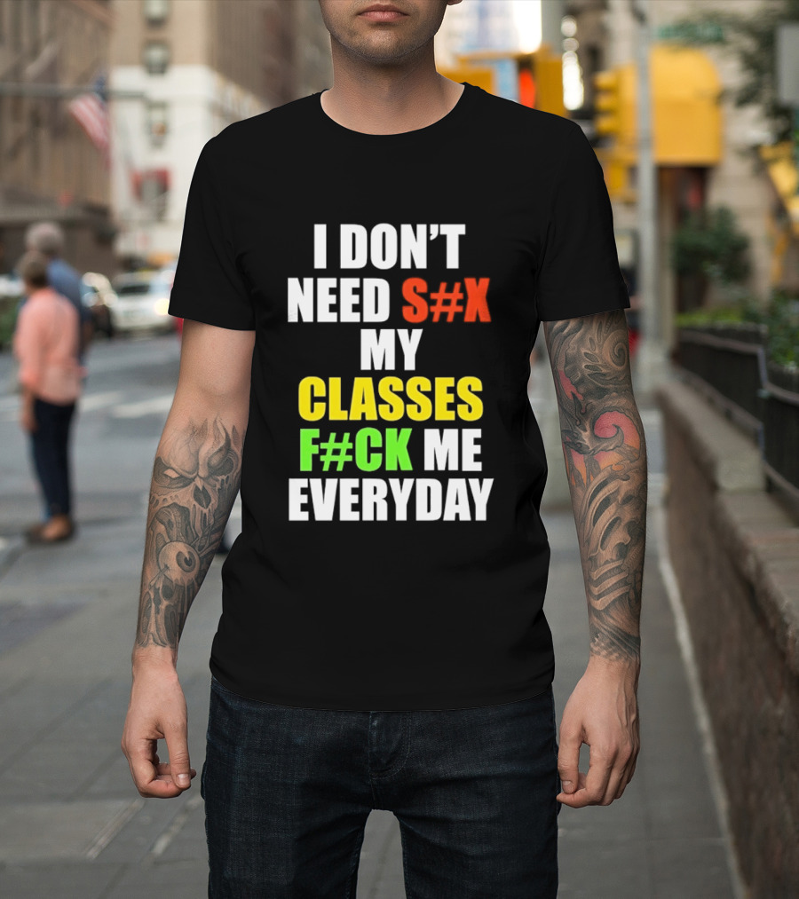 I Don't Need S#X My Classes F#CK Me Everyday T-Shirt