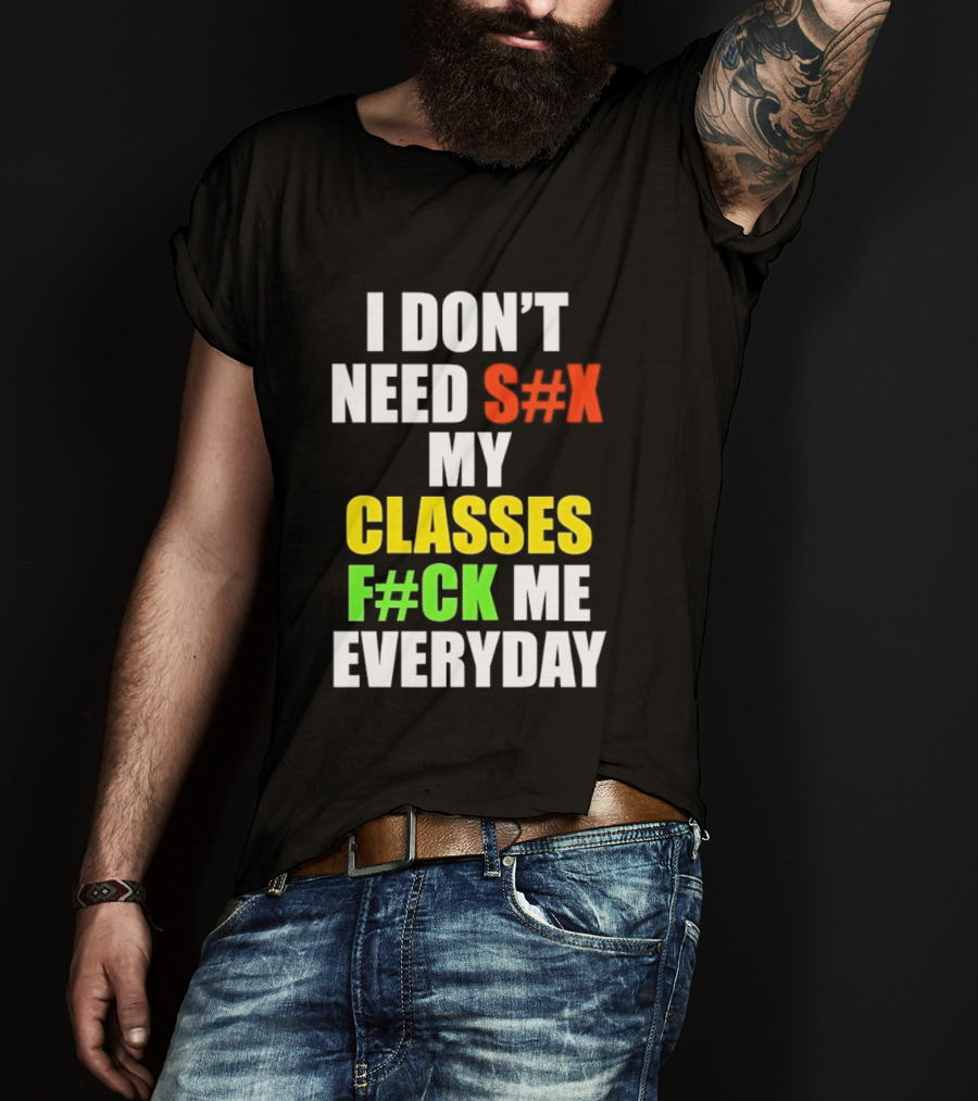 I Don't Need S#X My Classes F#CK Me Everyday T-Shirt