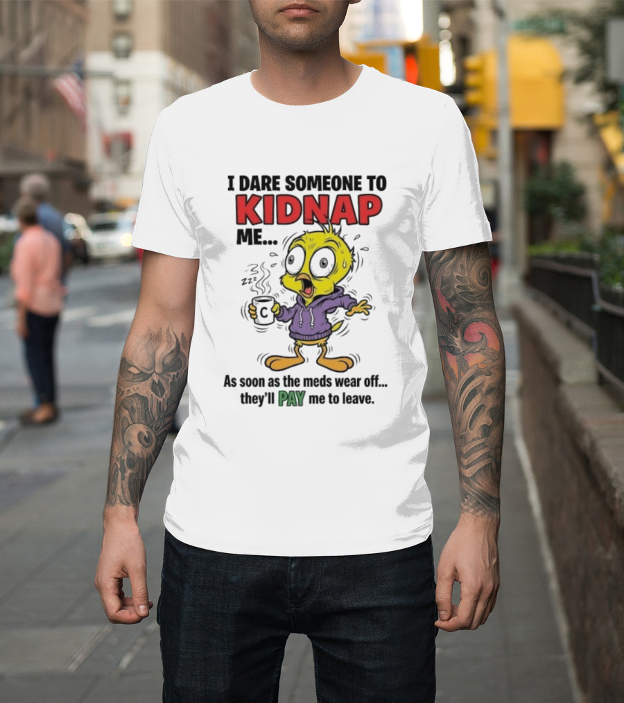 Tweety Bird I Dare Someone To Kidnap Me As Soon As The Meds Wear Off They'll Pay Me To Leave T-Shirt