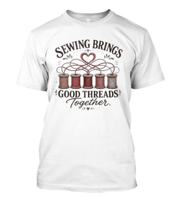 Sewing Brings Good Threads Together Heart Spools Seamstress T-Shirt
