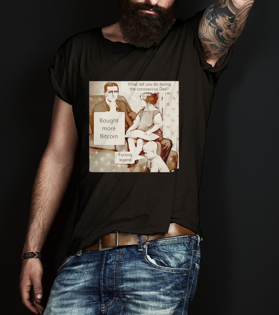 What Did You Do During The Coronavirus Dad Bought More Bitcoin Fucking Legend T-Shirt