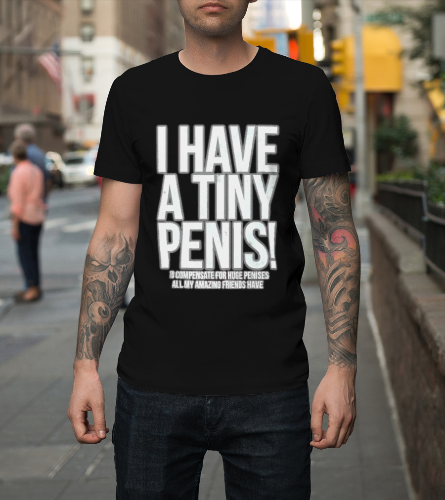 I Have A Tiny Penis To Compensate For Huge Penises All My Amazing Friends Have T-Shirt