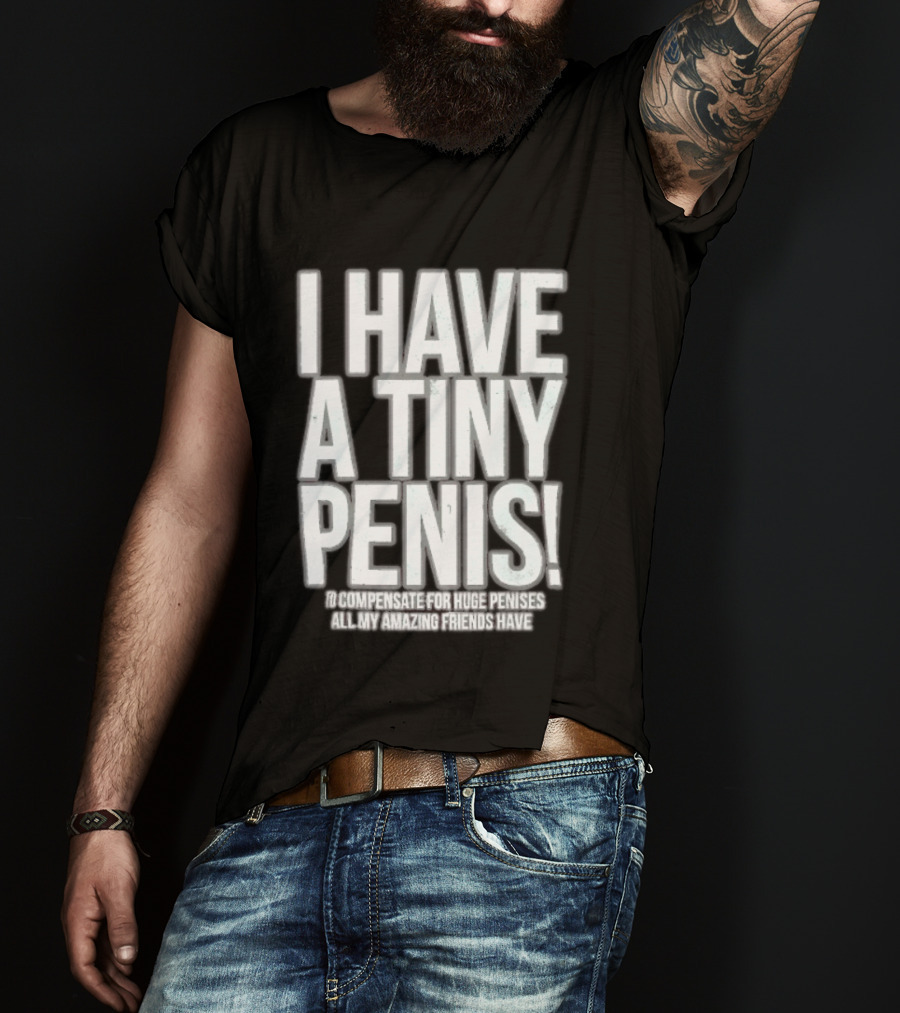 I Have A Tiny Penis To Compensate For Huge Penises All My Amazing Friends Have T-Shirt