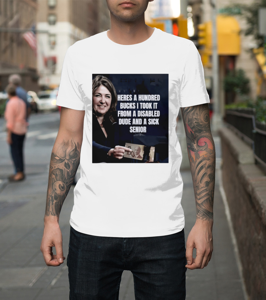 Danielle Smith Heres A Hundred Bucks I Took It From A Disabled Dude And A Sick Senior Alberta Politics T-Shirt