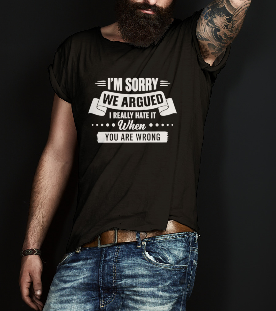 I'm Sorry We Argued I Really Hate It When You Are Wrong T-Shirt