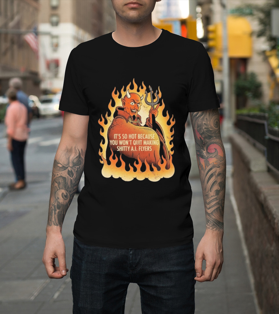 Devil It's So Hot Because You Won't Quit Making Shitty AI Flyers T-Shirt