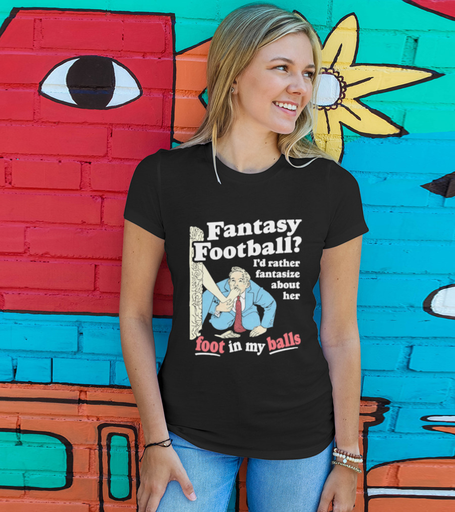 Fantasy Football I'd Rather Fantasize About Her Foot In My Balls T-Shirt