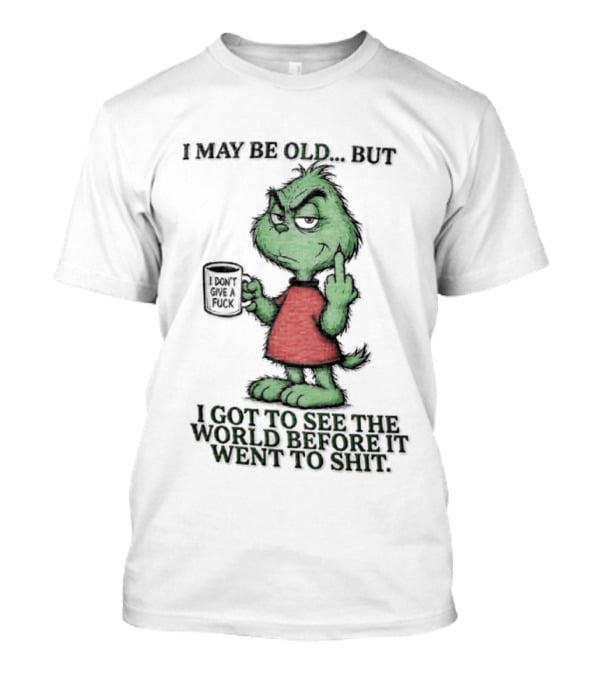 Grinch I May Be Old But Got To See The World Before It Went To Shit T-Shirt