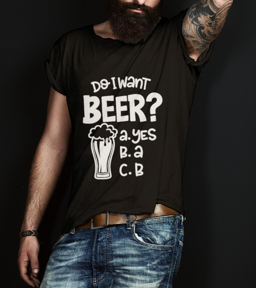 Do I Want Beer A Yes B A C B T-Shirt