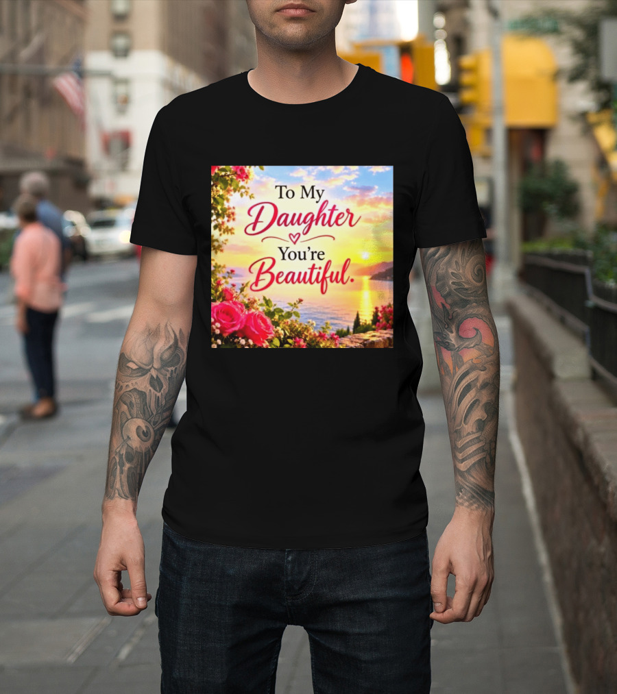 To My Daughter You're Beautiful Love Heart Roses Sunset Scenic View T-Shirt