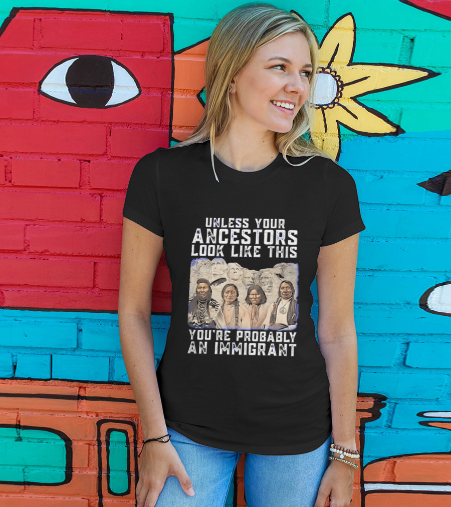 Unless Your Ancestors Look Like This Youre Probably An Immigrant Native American Chiefs Mount Rushmore T-Shirt