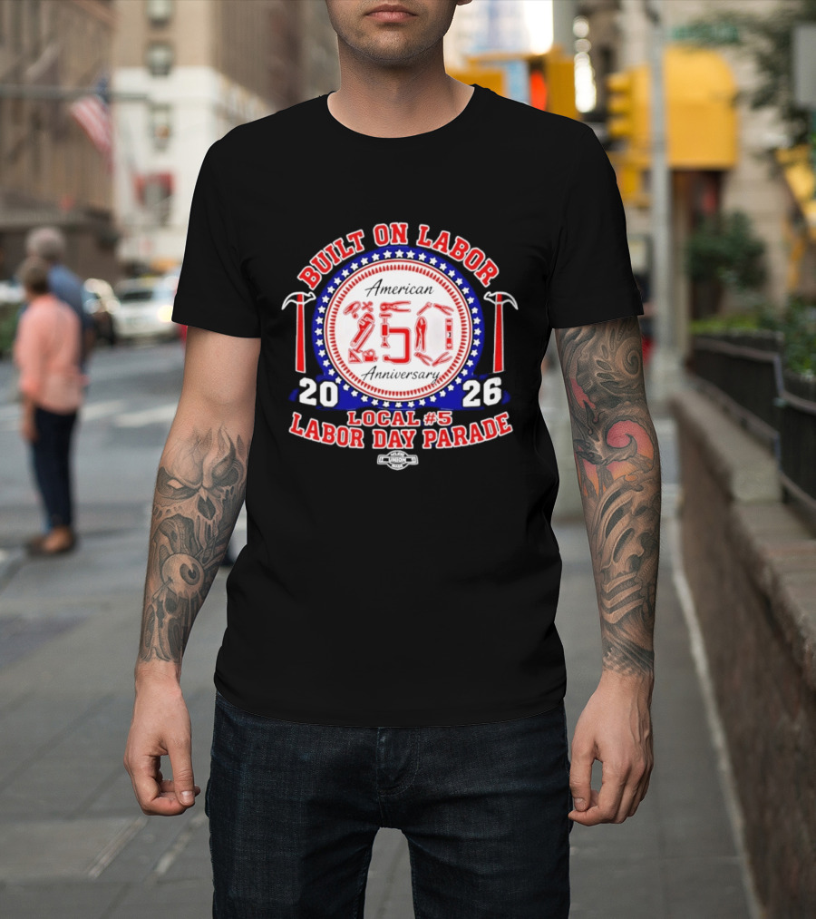 Built On Labor American 2026 Local 5 Labor Day Parade 250 Anniversary T-Shirt