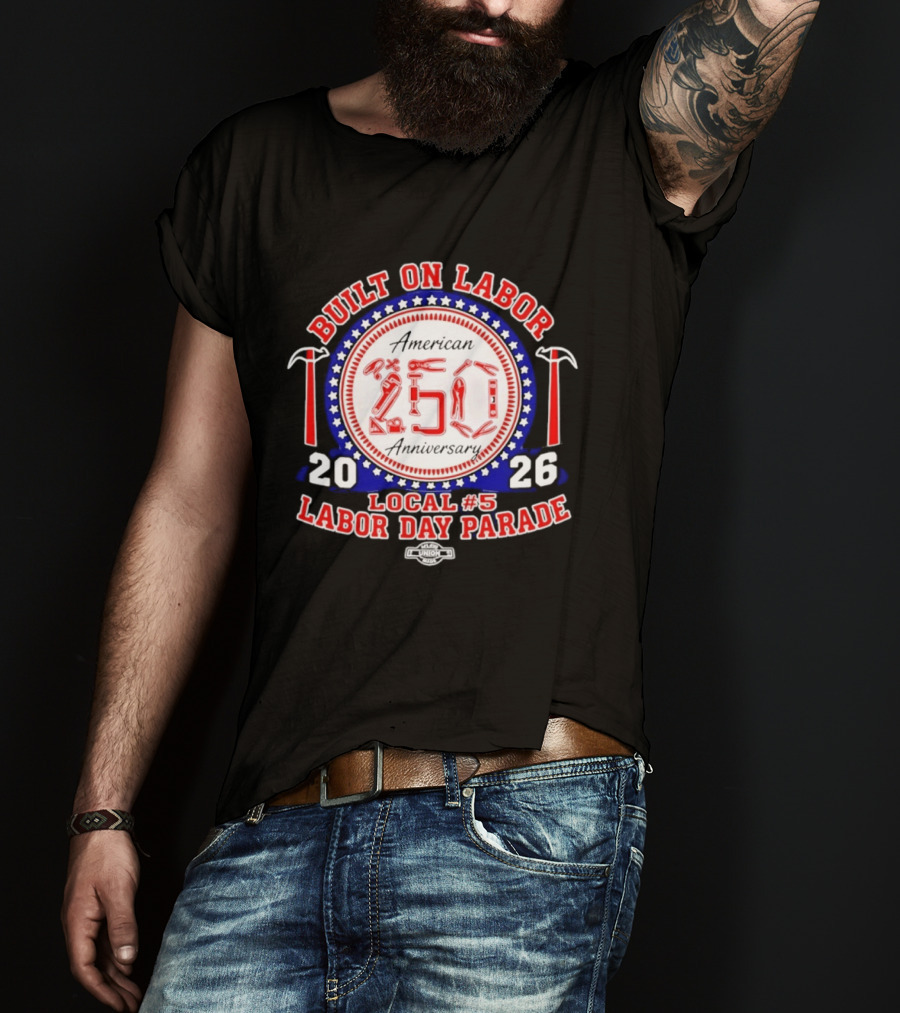 Built On Labor American 2026 Local 5 Labor Day Parade 250 Anniversary T-Shirt