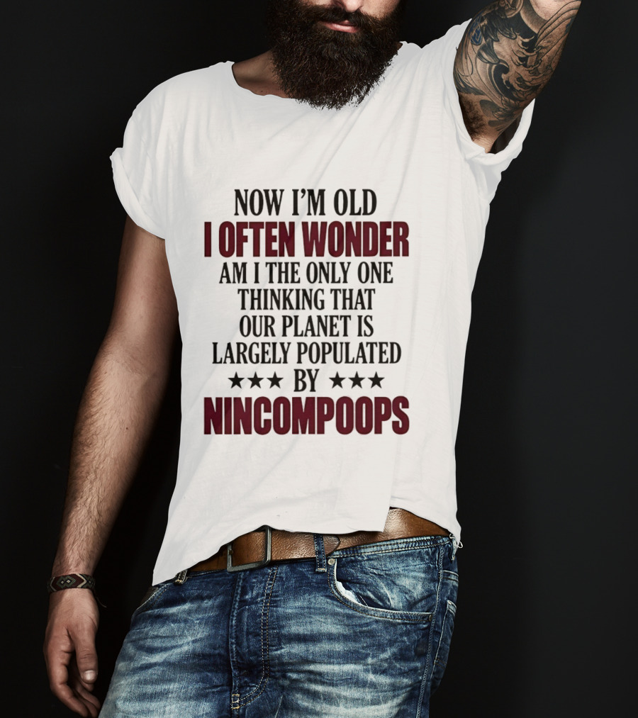 Now I'm Old I Often Wonder Am I The Only One Thinking That Our Planet Is Largely Populated By Nincompoops T-Shirt