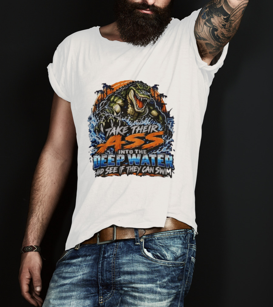 Take Their Ass Into The Deep Water And See If They Can Swim Gator T-Shirt