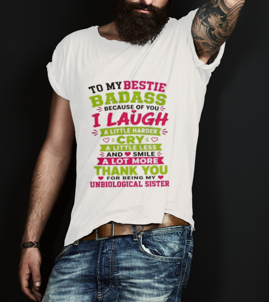 To My Bestie Badass Because Of You I Laugh Harder Cry Less Smile A Lot More Thank You For Being My Unbiological Sister T-Shirt