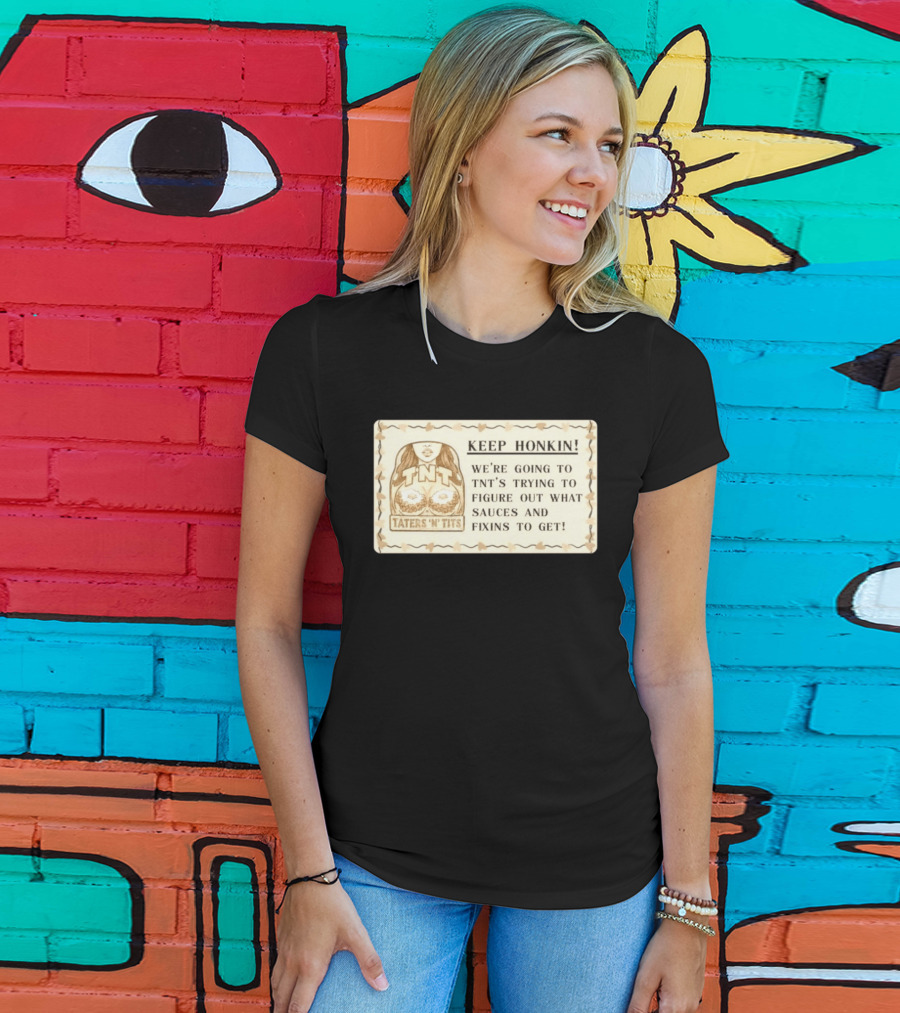 Keep Honkin We're Going To Taters 'n' Tits TNT's Figuring Out Sauces And Fixins T-Shirt
