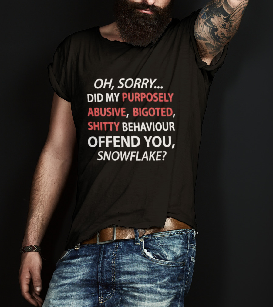 Oh Sorry Did My Purposely Abusive Bigoted Shitty Behaviour Offend You Snowflake T-Shirt