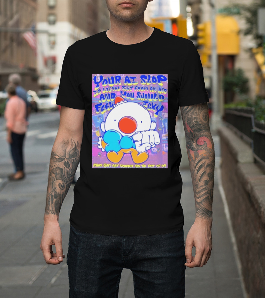 Your AI Slop Is Literal Shit From An Ass And You Should Feel Icky Make Bad Art Yourself Like The Rest Of Us T-Shirt