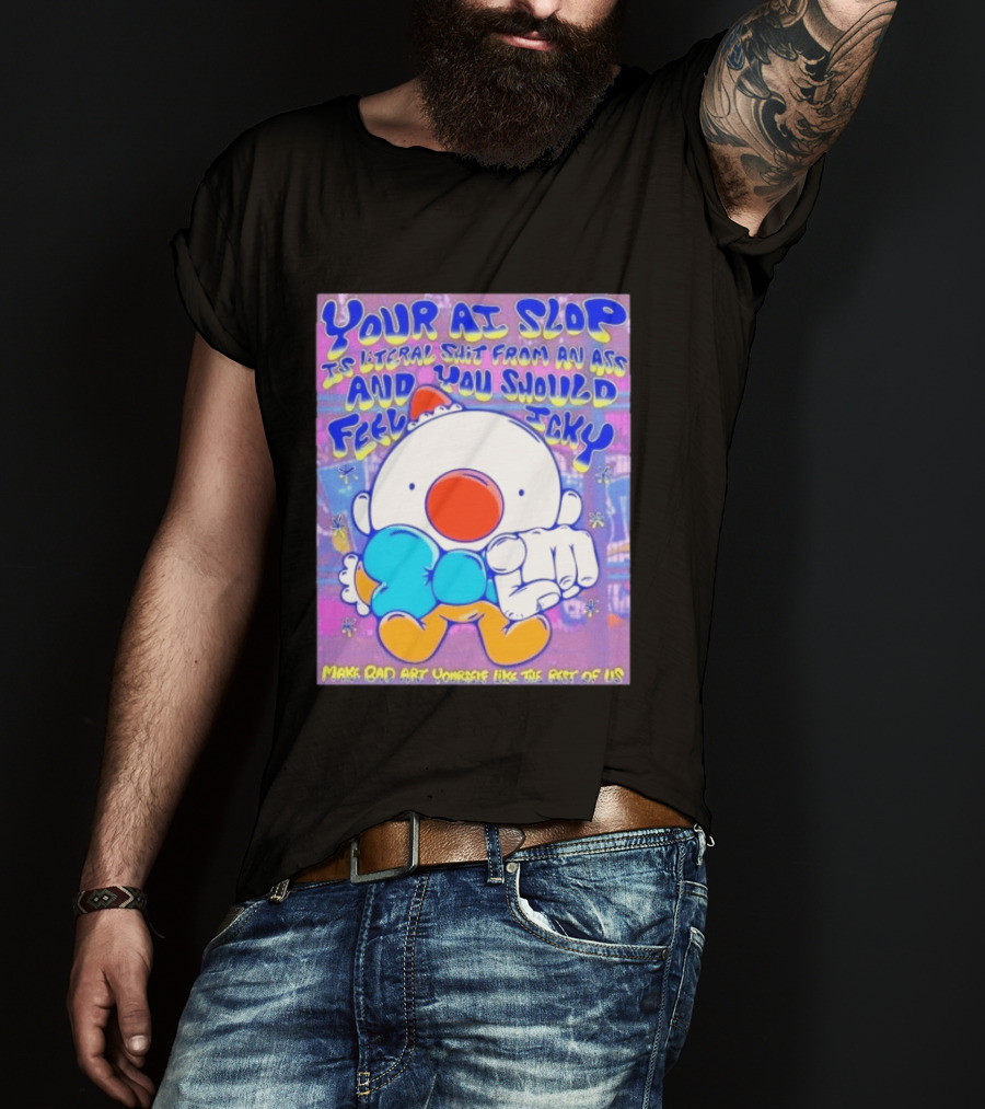 Your AI Slop Is Literal Shit From An Ass And You Should Feel Icky Make Bad Art Yourself Like The Rest Of Us T-Shirt