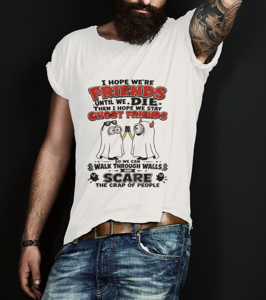 I Hope We're Friends Until We Die Then I Hope We Stay Ghost Friends Walk Through Walls Scare People T-Shirt