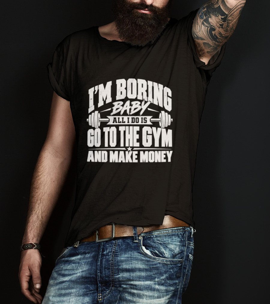 I'm Boring Baby All I Do Is Go To The Gym And Make Money Barbell Fitness Motivation T-Shirt