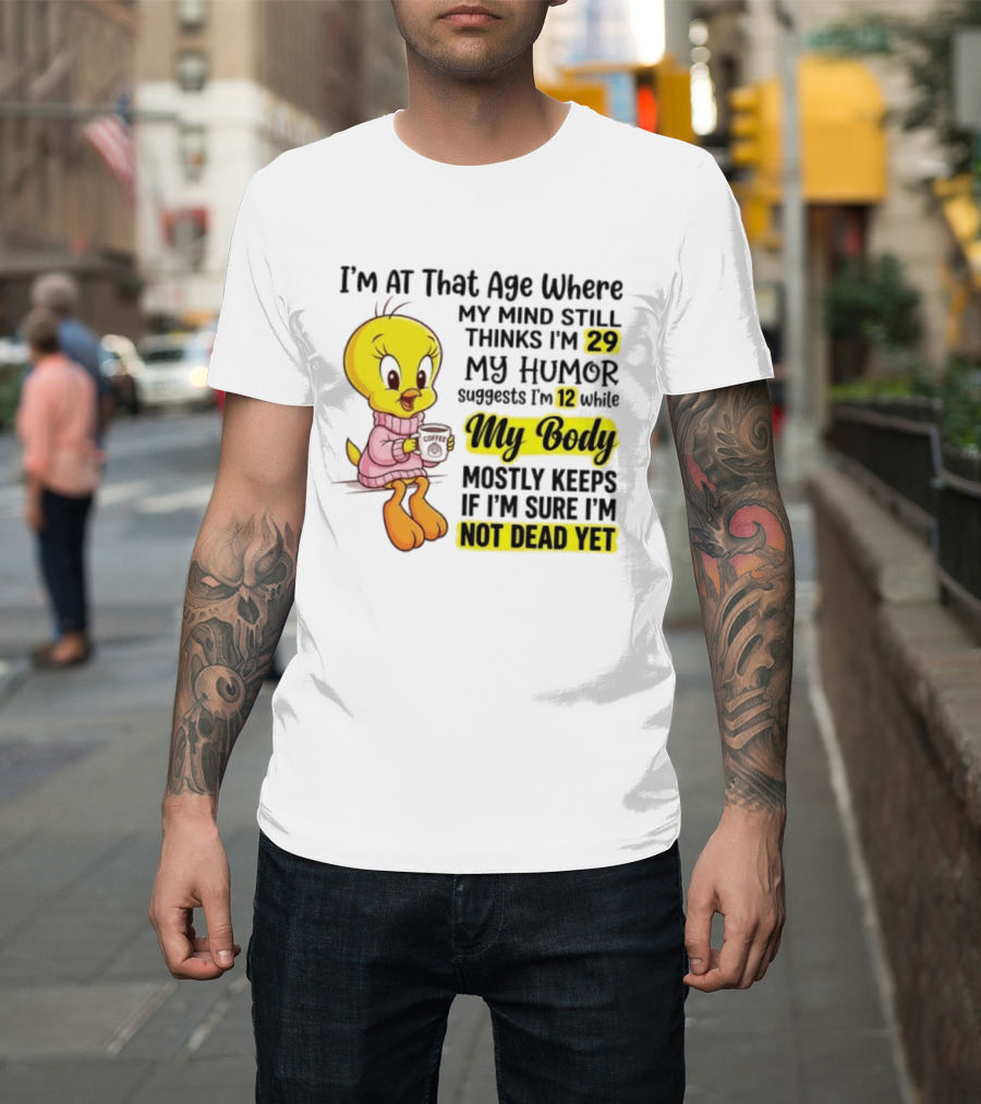 I'm At That Age Where My Mind Still Thinks I'm 29 Tweety Bird My Humor Suggests I'm 12 While My Body Mostly Keeps If I'm Sure I'm Not Dead Yet T-Shirt