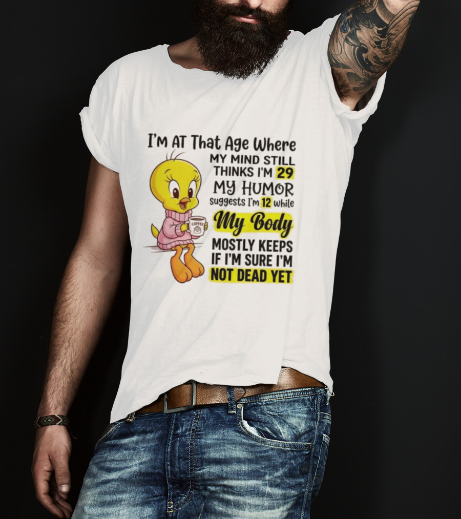 I'm At That Age Where My Mind Still Thinks I'm 29 Tweety Bird My Humor Suggests I'm 12 While My Body Mostly Keeps If I'm Sure I'm Not Dead Yet T-Shirt
