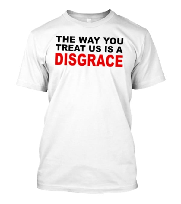 The Way You Treat Us Is A Disgrace T-Shirt