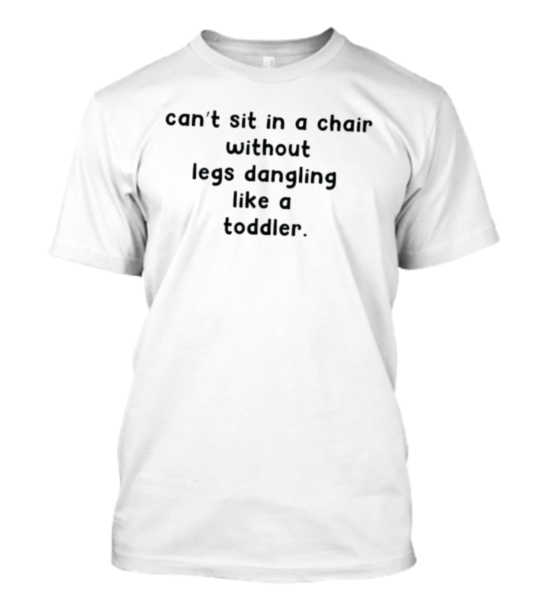 Can't Sit In A Chair Without Legs Dangling Like A Toddler T-Shirt