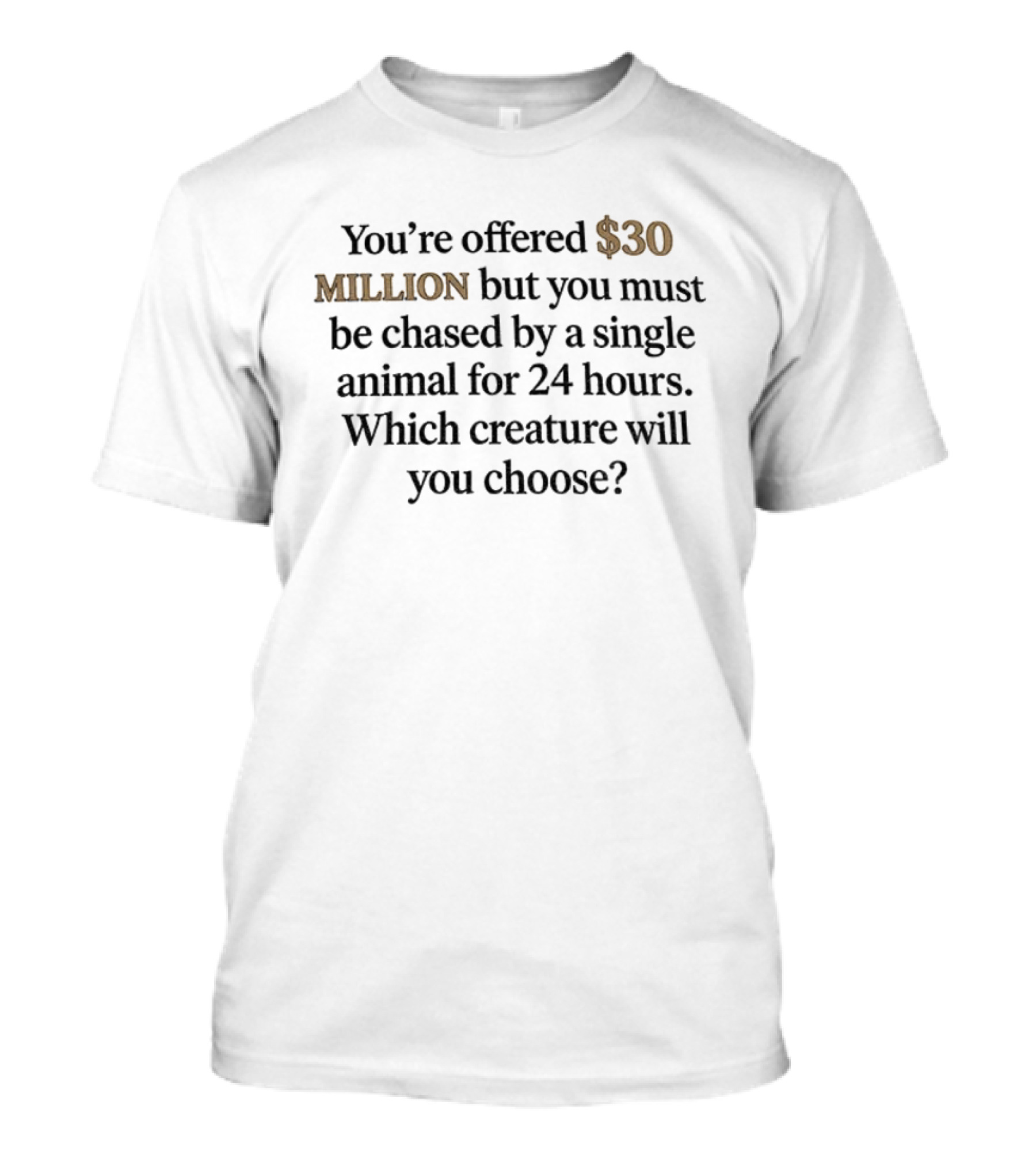 You're Offered 30 Million But Must Be Chased By A Single Animal For 24 Hours Which Creature Will You Choose T-Shirt