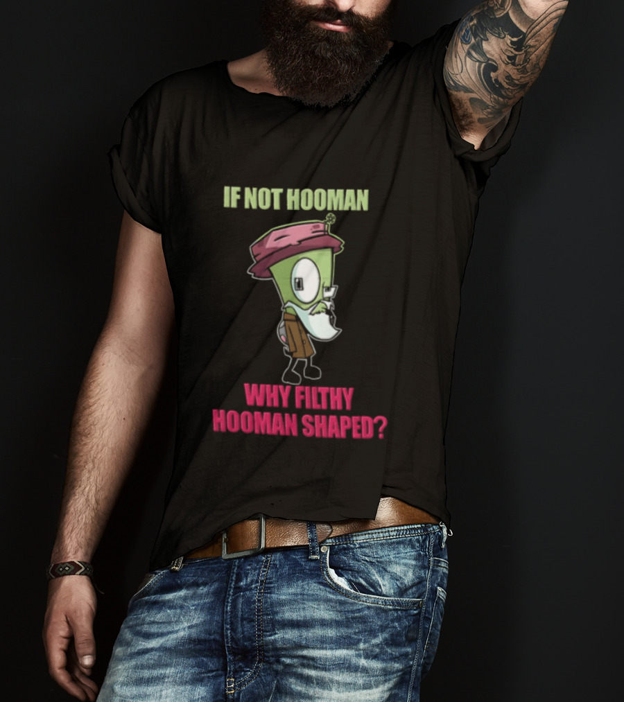 Zim Invader If Not Hooman Why Filthy Hooman Shaped Green Alien Disguise T-Shirt