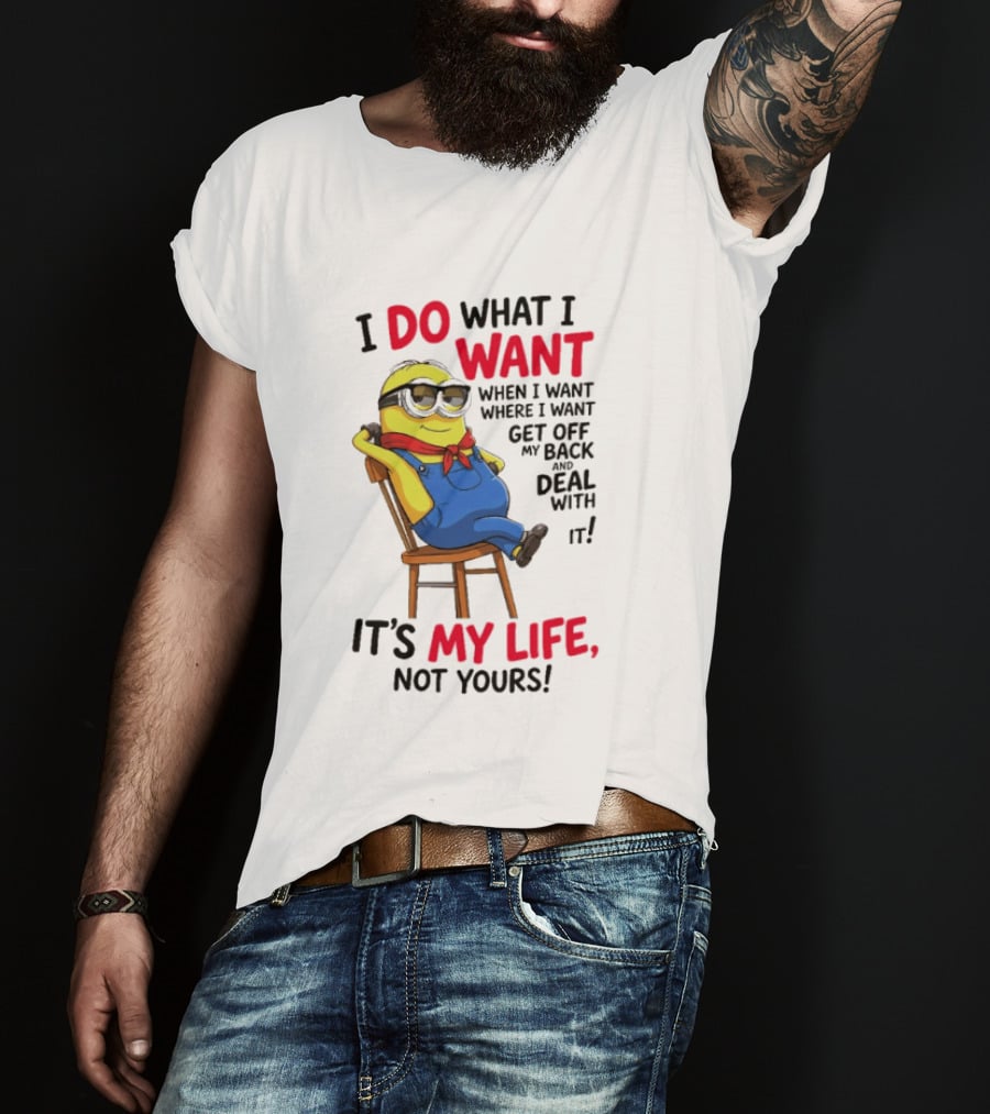 Minion I Do What I Want When I Want Get Off My Back Deal With It It's My Life Not Yours T-Shirt