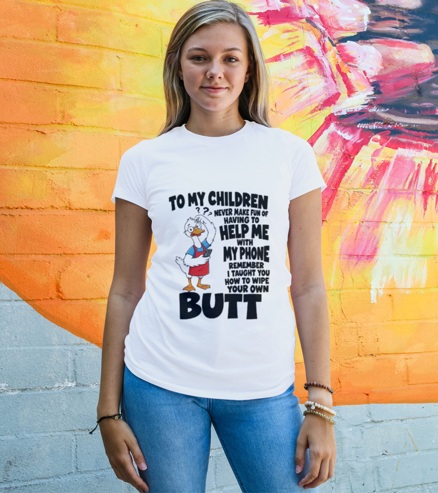 To My Children Never Make Fun Of Having To Help Me With My Phone Remember I Taught You How To Wipe Your Own Butt Duck T-Shirt