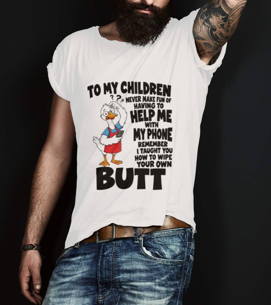 To My Children Never Make Fun Of Having To Help Me With My Phone Remember I Taught You How To Wipe Your Own Butt Duck T-Shirt