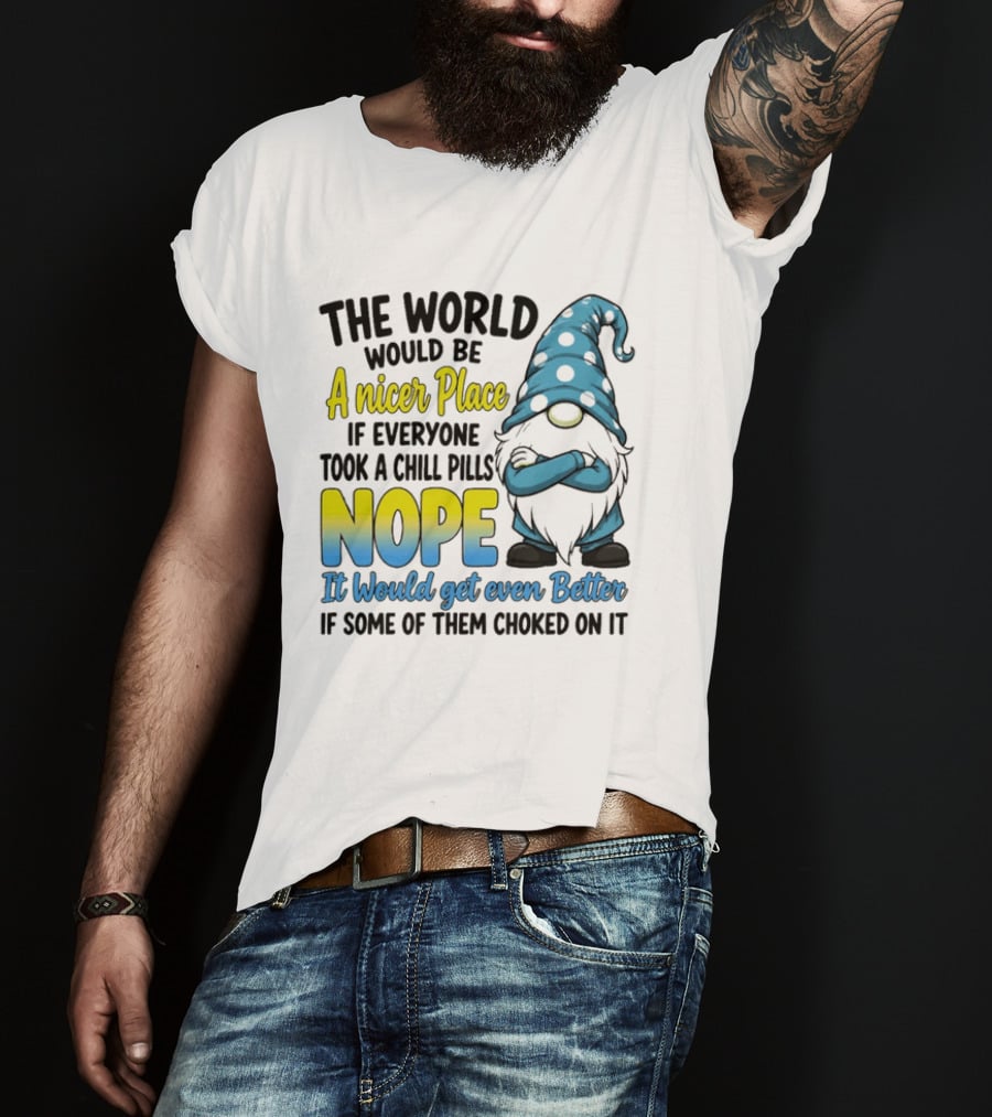 The World Would Be A Nicer Place If Everyone Took A Chill Pills Nope It Would Get Even Better If Some Of Them Choked On It Gnomie T-Shirt