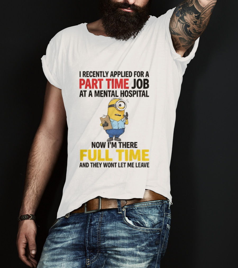 I Recently Applied For A Part Time Job At A Mental Hospital Minion Now I'm There Full Time And They Won't Let Me Leave T-Shirt