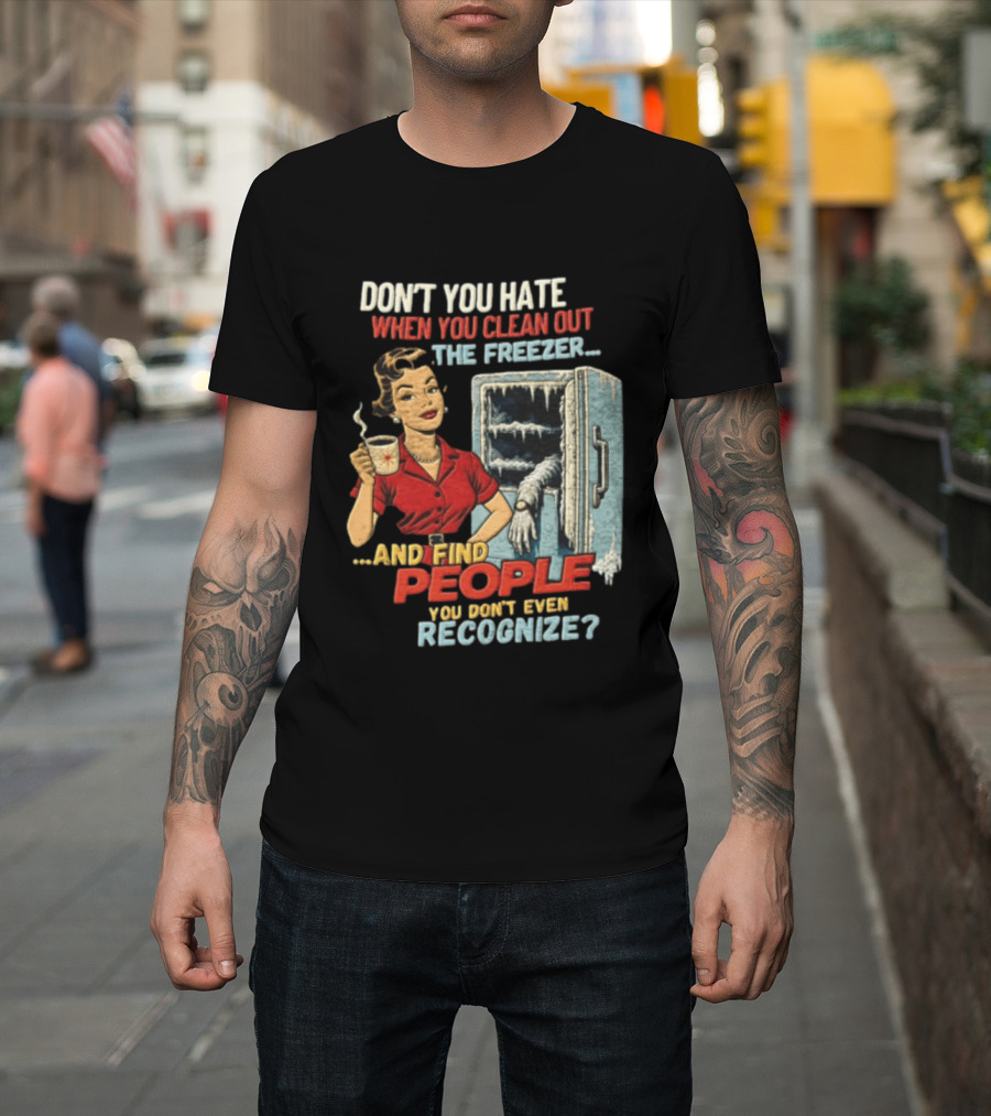 Don't You Hate When You Clean Out The Freezer And Find People You Don't Even Recognize T-Shirt