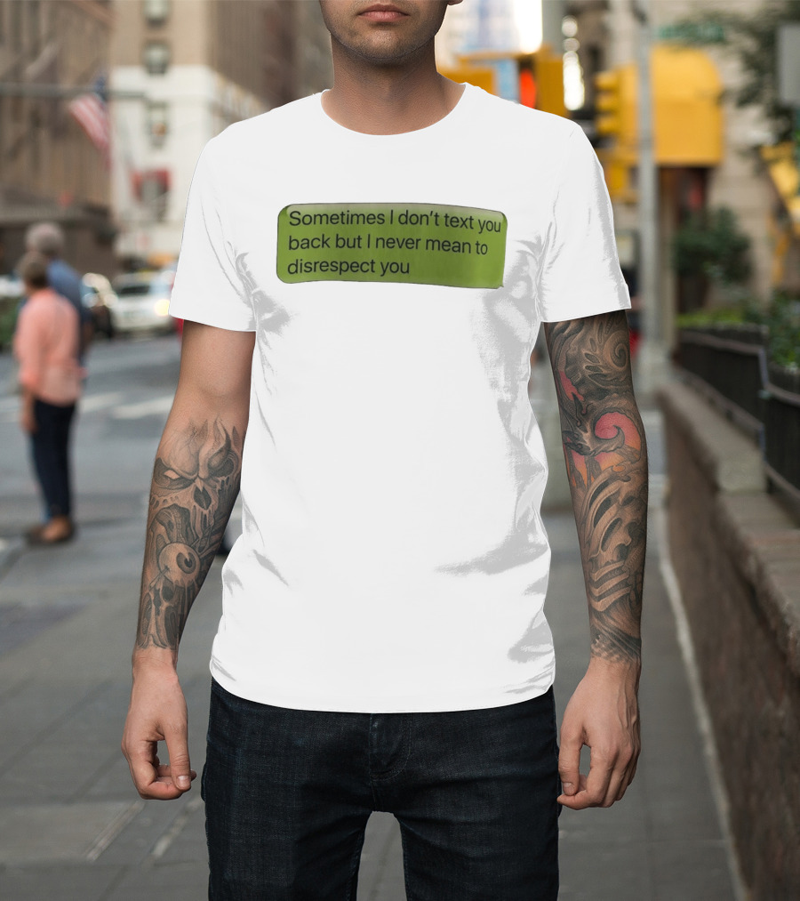 Sometimes I Don't Text You Back But I Never Mean To Disrespect You T-Shirt