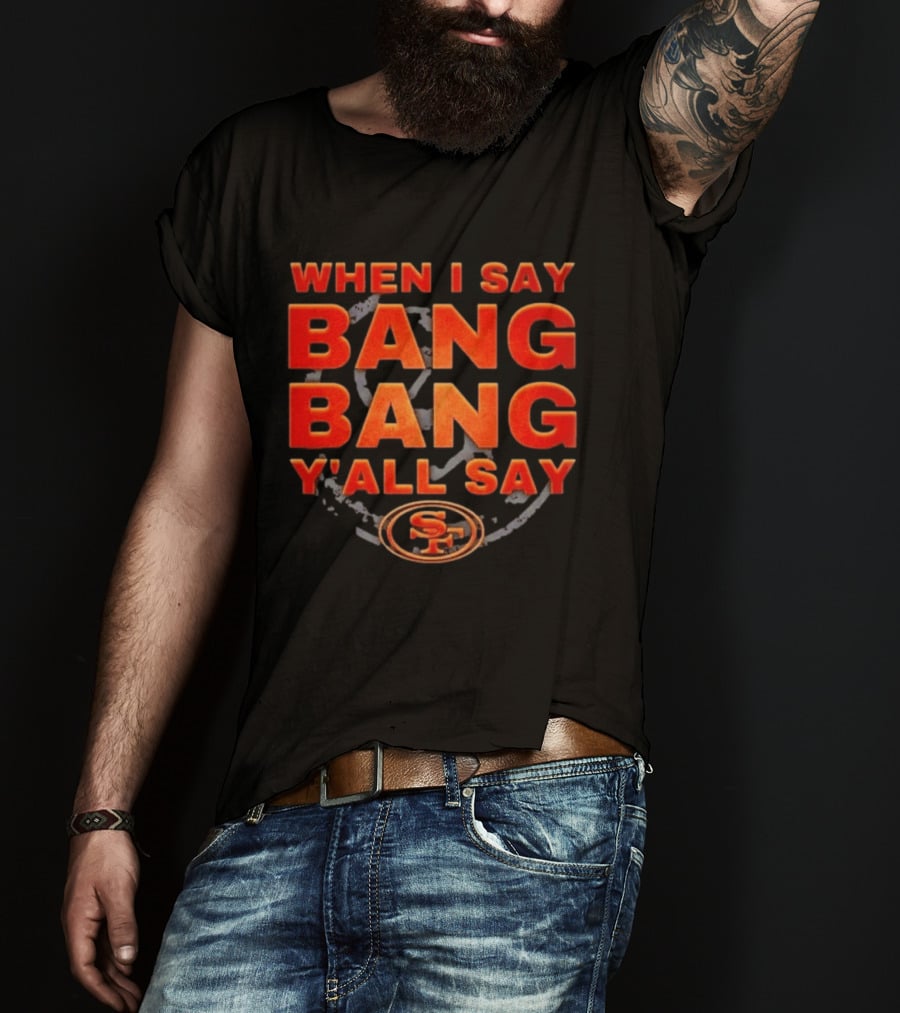 When I Say Bang Bang Y'all Say SF Niner Gang 49ers T-Shirt