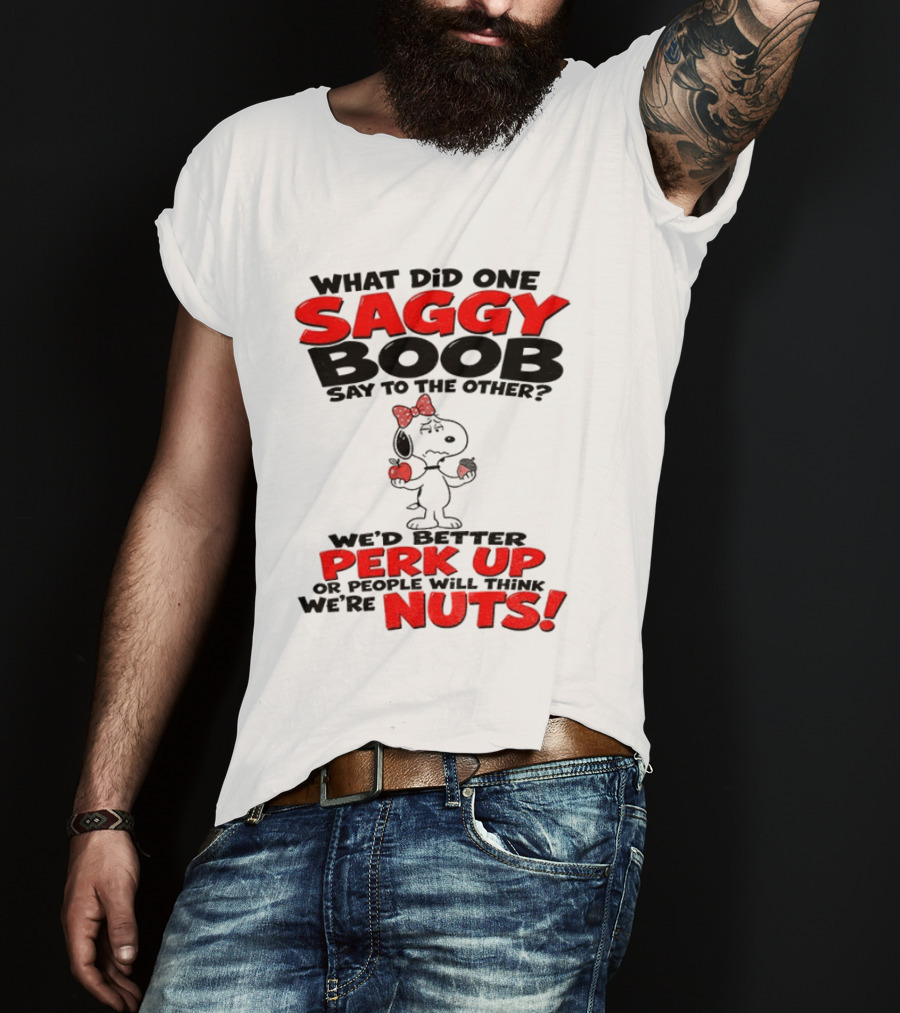 What Did One Saggy Boob Say To The Other Perk Up Or People Will Think We're Nuts Snoopy T-Shirt