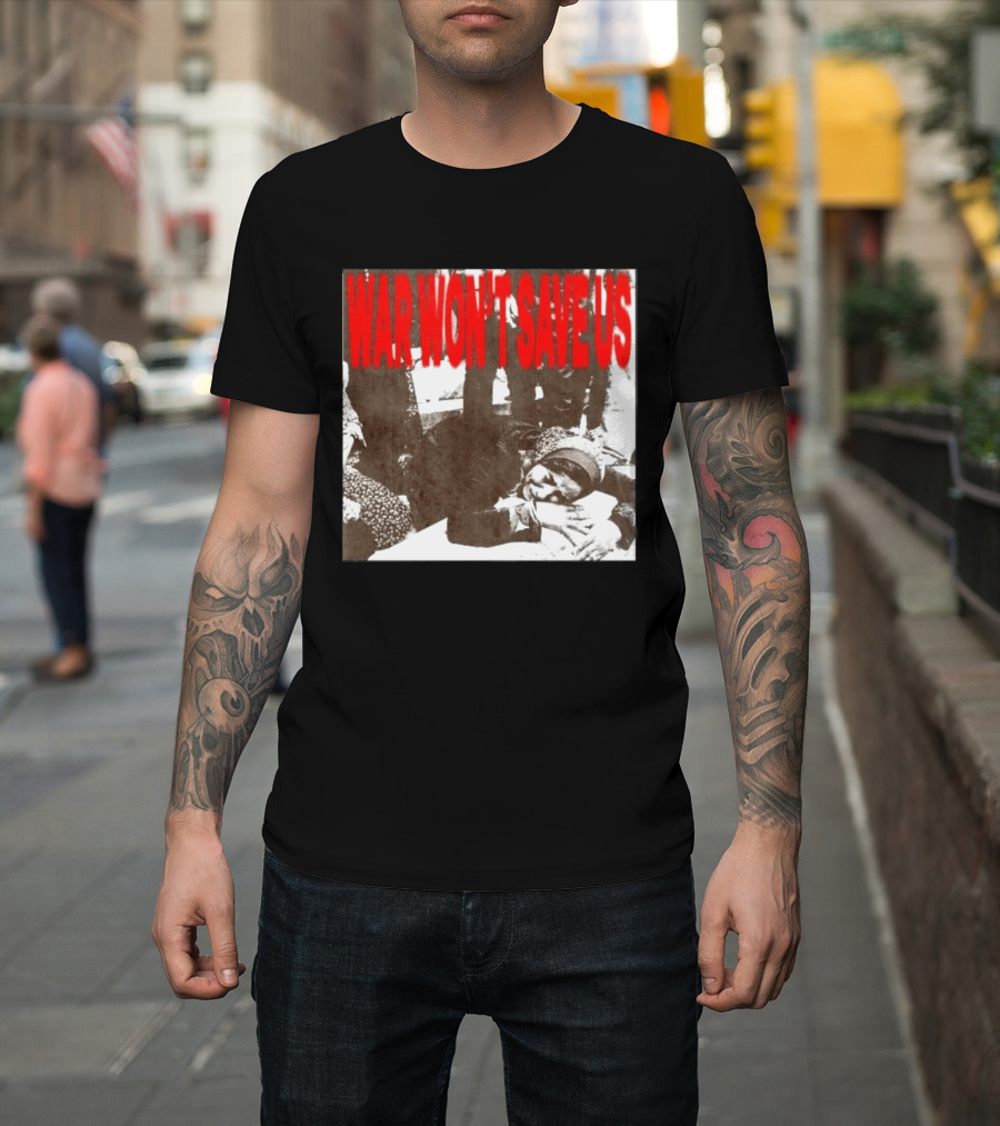 War Won't Save Us Anti War Protest Activism Powerful Message T-Shirt