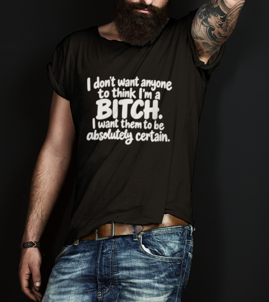 I Don't Want Anyone To Think I'm A Bitch I Want Them To Be Absolutely Certain T-Shirt