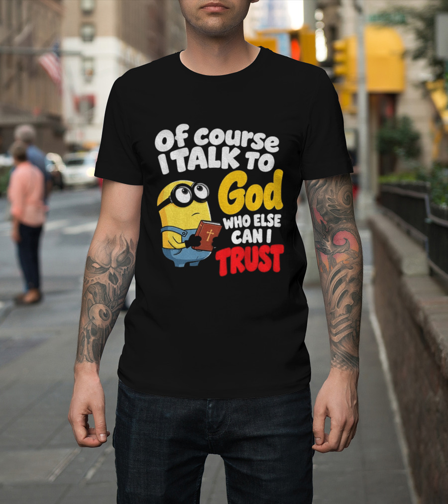 Of Course I Talk To God Who Else Can I Trust Minion T-Shirt