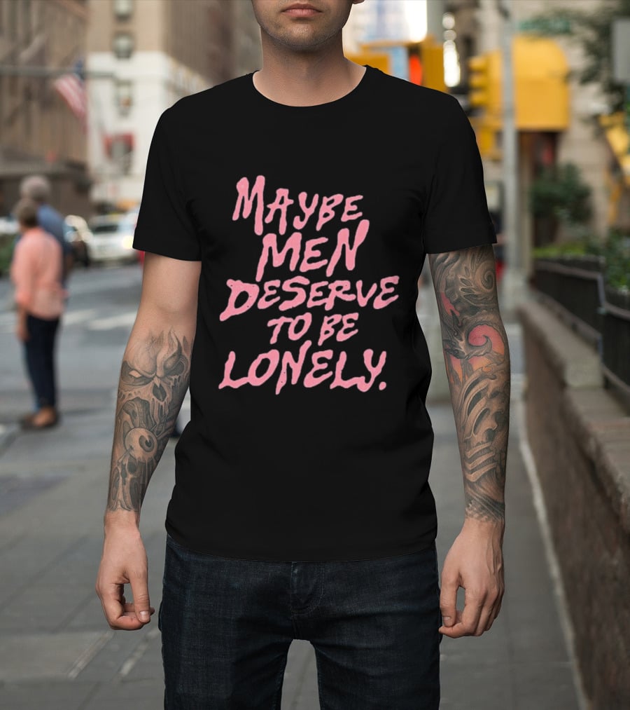 Maybe Men Deserve To Be Lonely T-Shirt